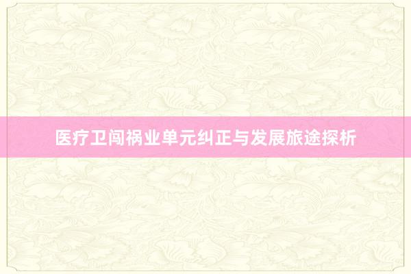 医疗卫闯祸业单元纠正与发展旅途探析