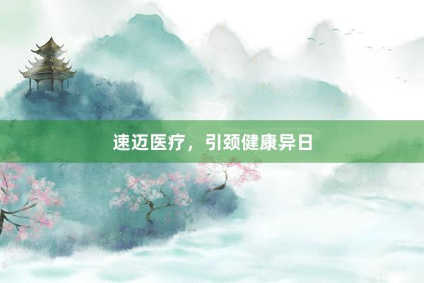 速迈医疗，引颈健康异日