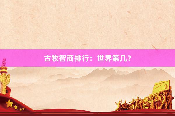 古牧智商排行：世界第几？