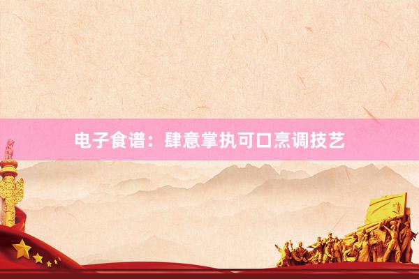电子食谱：肆意掌执可口烹调技艺